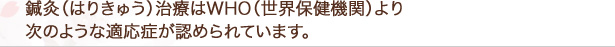 鍼灸（はりきゅう）治療はWHO（世界保健機関）より次のような適応症が認められています。